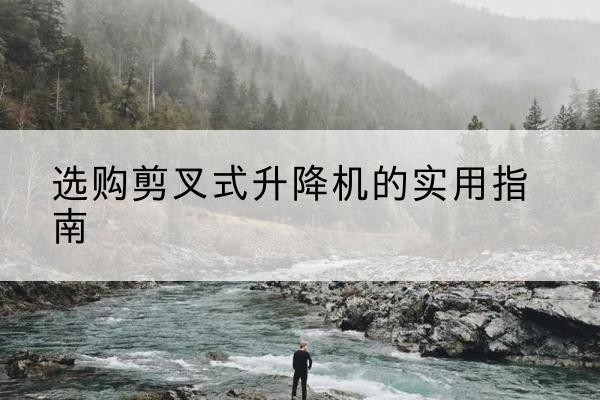 江阳剪叉式升降机怎么选-选购剪叉式升降机的实用指南