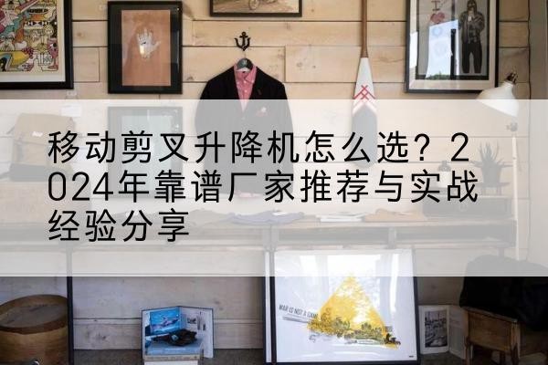 江阳升降平台厂家推荐-移动剪叉升降机怎么选?2024年靠谱厂家推荐与实战经验分享
