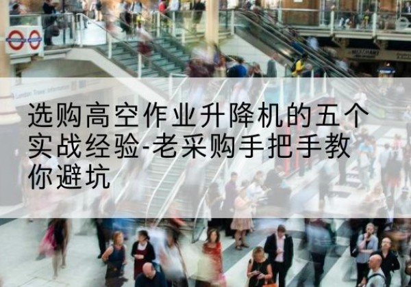 江阳高空作业升降机厂家-选购高空作业升降机的五个实战经验-老采购手把手教你避坑