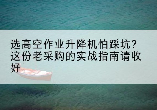 江阳高空作业升降机厂家推荐-选高空作业升降机怕踩坑？这份老采购的实战指南请收好