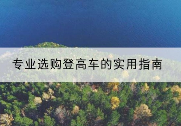 江阳电动登高车厂家推荐-专业选购登高车的实用指南