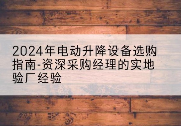 江阳电动剪叉升降平台厂家-2024年电动升降设备选购指南-资深采购经理的实地验厂经验