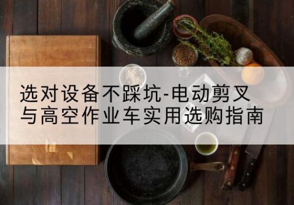 江阳电动剪叉升降平台怎么选-选对设备不踩坑-电动剪叉与高空作业车实用选购指南