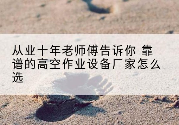江阳高空作业升降机厂家推荐-从业十年老师傅告诉你 靠谱的高空作业设备厂家怎么选