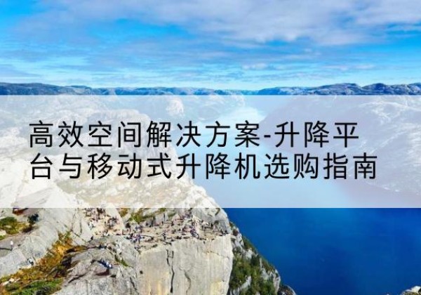 江阳升降平台厂家-*空间解决方案-升降平台与移动式升降机选购指南